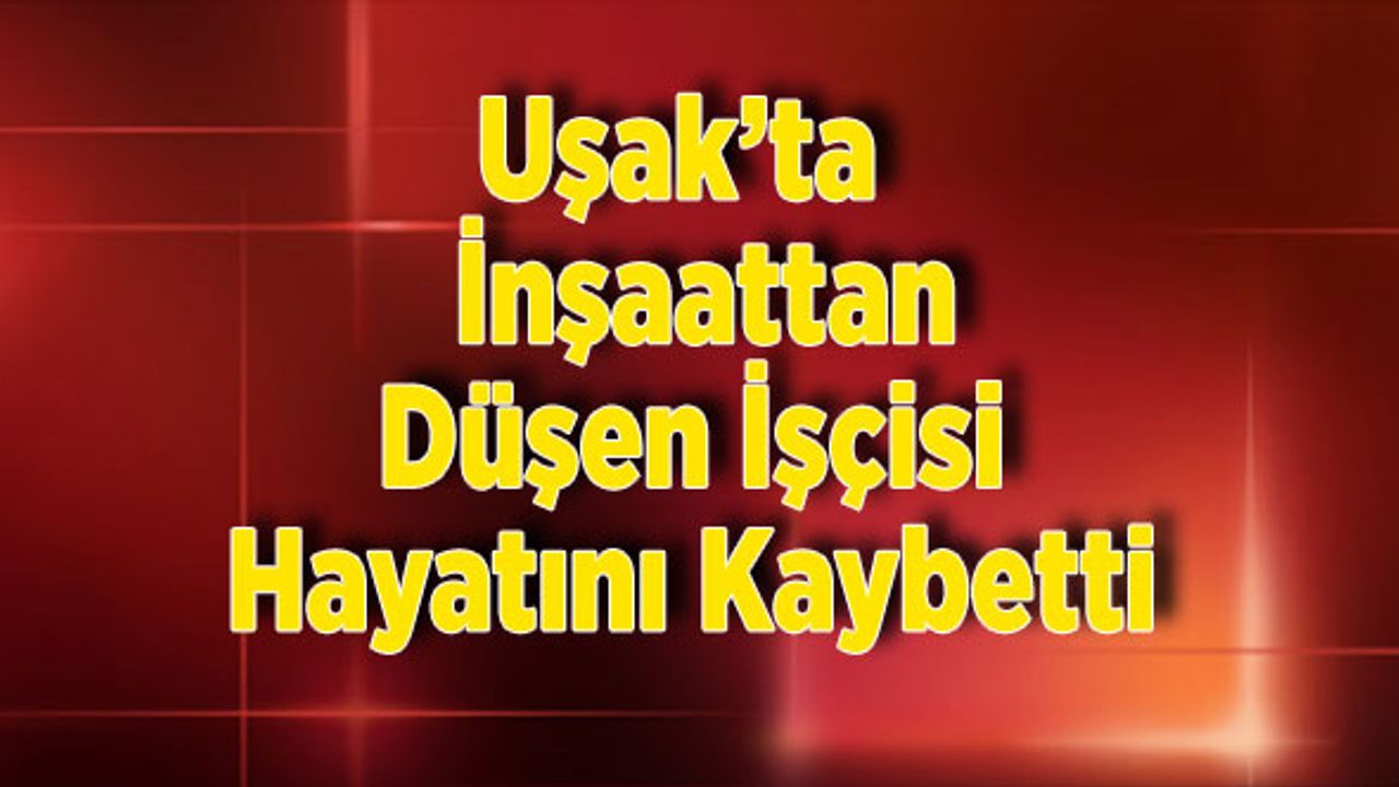 Uşak’ta  İnşaattan Düşen İşçi Hayatını Kaybetti