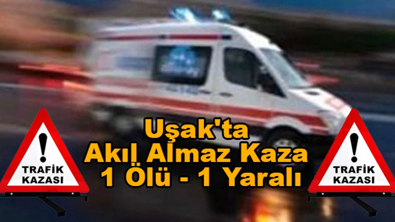 Uşak'ta akıl almaz kaza , 1 ölü 1 yaralı