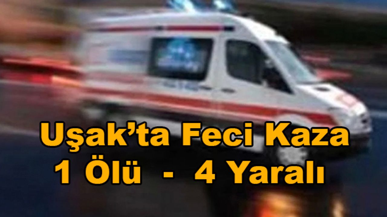 Uşak’ta feci kaza: 1 Ölü - 4 Yaralı