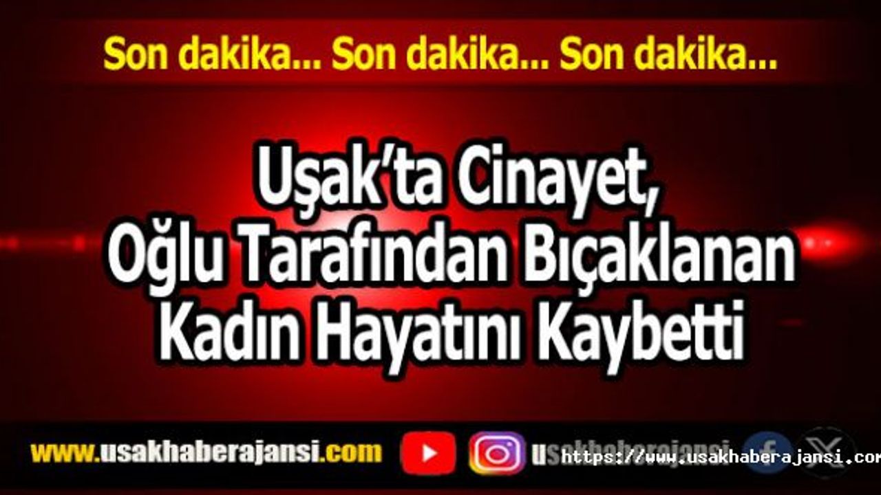 Uşak’ta Cinayet, Oğlu Tarafından Bıçaklanan Kadın Hayatını Kaybetti