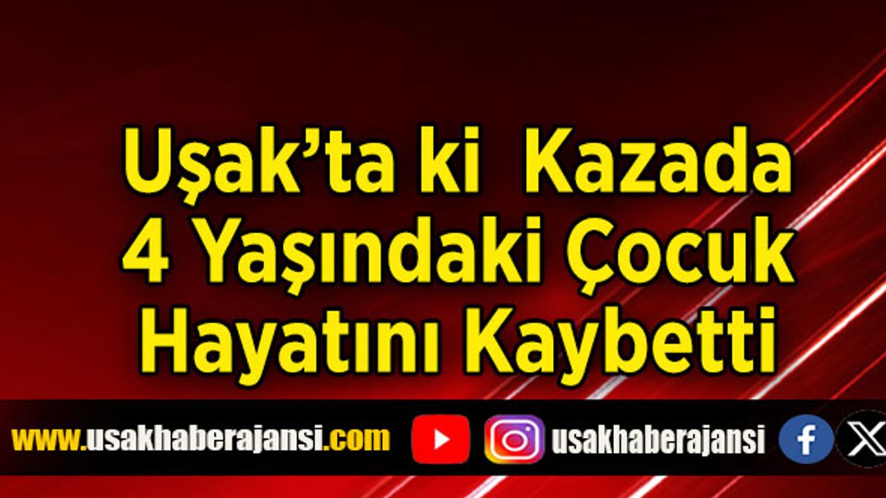 Uşak’ta ki  Kazada, 4 Yaşındaki Çocuk Hayatını Kaybetti