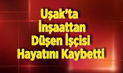 Uşak’ta  İnşaattan Düşen İşçi Hayatını Kaybetti