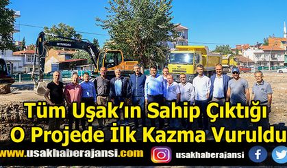 Tüm Uşak’ın Sahip Çıktığı O Projede İlk Kazma Vuruldu