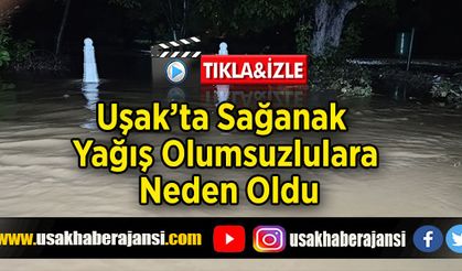 Uşak’ta Sağanak Yağış Olumsuzlulara Neden Oldu