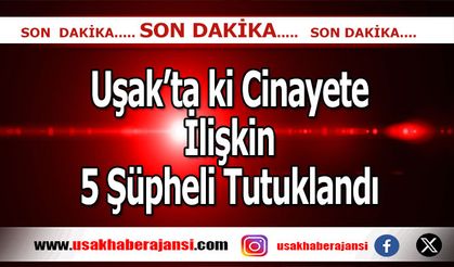 Uşak’ta ki Cinayete İlişkin 5 Şüpheli Tutuklandı