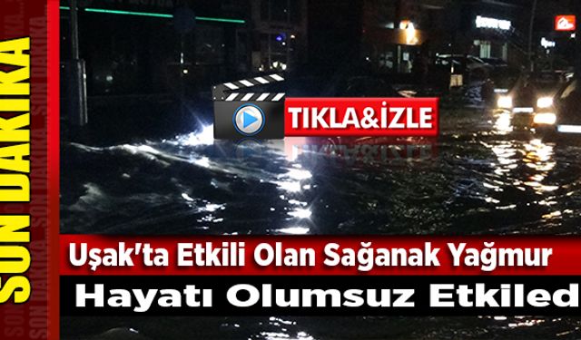 Uşak'ta Etkili Olan Sağanak Yağmur Hayatı Olumsuz Etkiledi