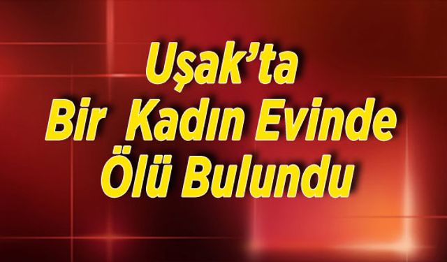 Uşak’ta Bir Kadın Evinde Ölü Bulundu