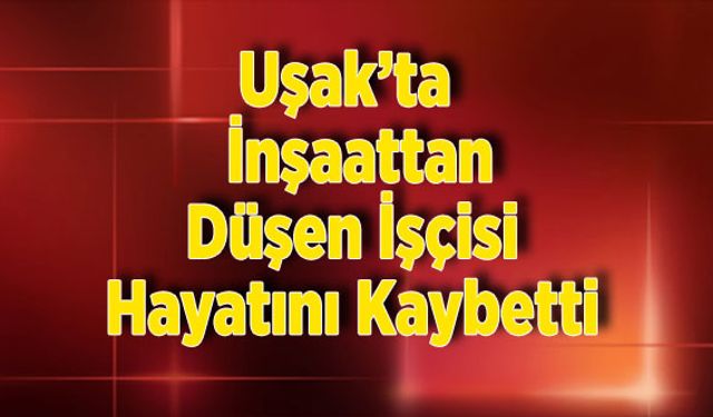 Uşak’ta  İnşaattan Düşen İşçi Hayatını Kaybetti