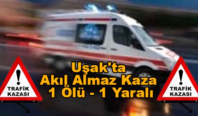 Uşak'ta akıl almaz kaza , 1 ölü 1 yaralı