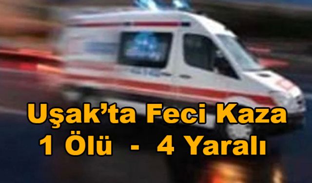 Uşak’ta feci kaza: 1 Ölü - 4 Yaralı