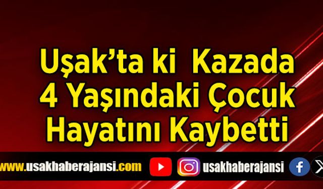 Uşak’ta ki  Kazada, 4 Yaşındaki Çocuk Hayatını Kaybetti