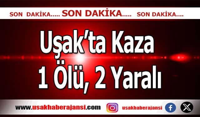 Uşak’ta Meydana Gelen Kazada; 1 Ölü, 2 Yaralı