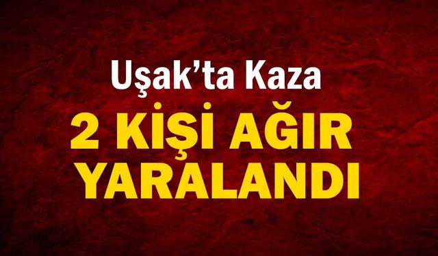 Uşak’ta Kaza, 2 Kişi Ağır Yaralandı