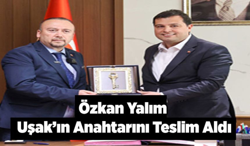 Özkan Yalım; Uşak’ın Anahtarını Teslim Aldı