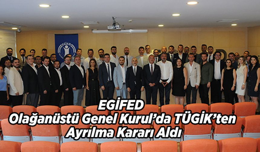 EGİFED Olağanüstü Genel Kurul’da TÜGİK’ten Ayrılma Kararı Aldı
