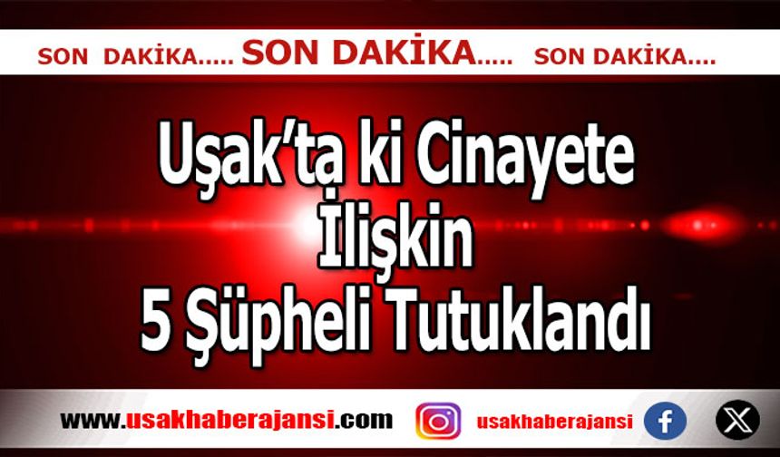 Uşak’ta ki Cinayete İlişkin 5 Şüpheli Tutuklandı