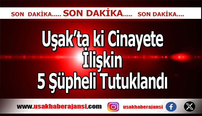Uşak’ta ki Cinayete İlişkin 5 Şüpheli Tutuklandı