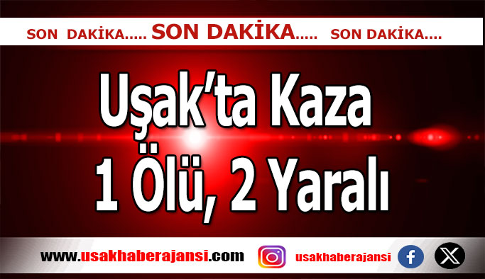 Uşak’ta Meydana Gelen Kazada; 1 Ölü, 2 Yaralı